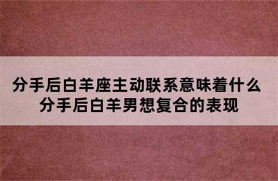 分手后白羊座主动联系意味着什么 分手后白羊男想复合的表现